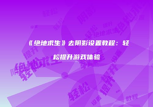《绝地求生》去阴影设置教程：轻松提升游戏体验
