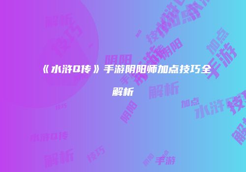《水浒Q传》手游阴阳师加点技巧全解析