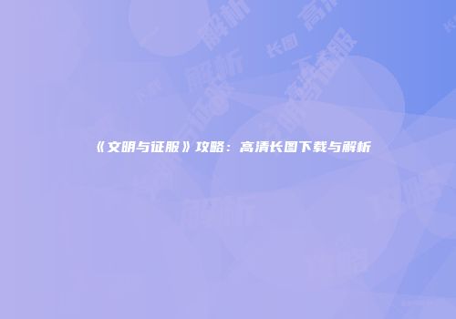 《文明与征服》攻略：高清长图下载与解析
