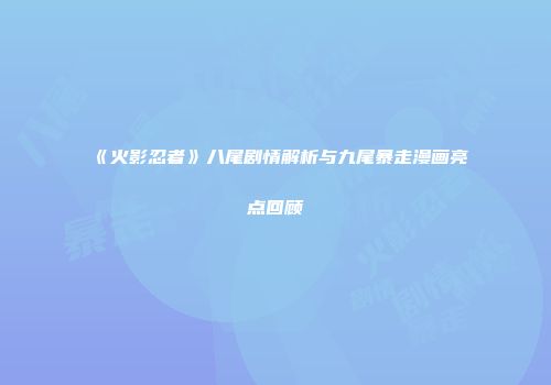 《火影忍者》八尾剧情解析与九尾暴走漫画亮点回顾