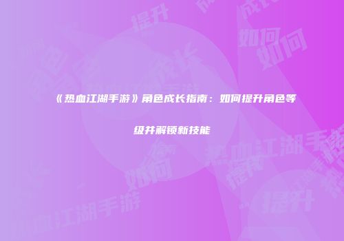 《热血江湖手游》角色成长指南：如何提升角色等级并解锁新技能