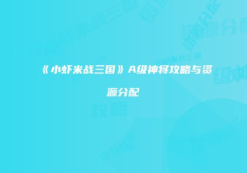 《小虾米战三国》A级神将攻略与资源分配