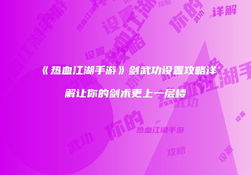 《热血江湖手游》剑武功设置攻略详解让你的剑术更上一层楼