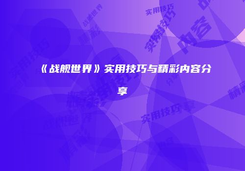 《战舰世界》实用技巧与精彩内容分享
