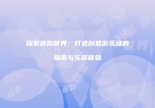 探索迷你世界：打造创意游乐场的指南与乐趣体验