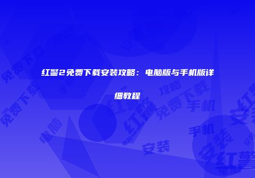 红警2免费下载安装攻略：电脑版与手机版详细教程