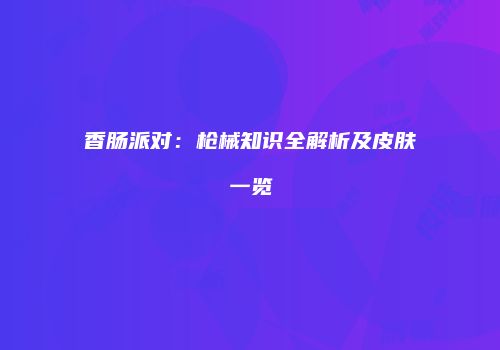 香肠派对：枪械知识全解析及皮肤一览
