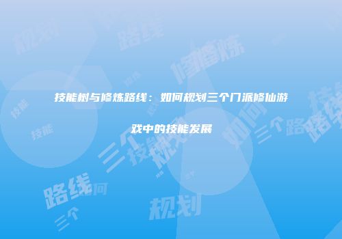 技能树与修炼路线：如何规划三个门派修仙游戏中的技能发展
