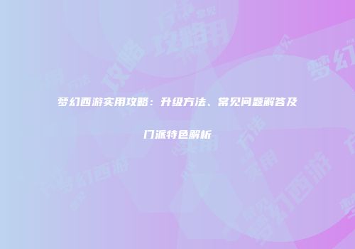 梦幻西游实用攻略：升级方法、常见问题解答及门派特色解析