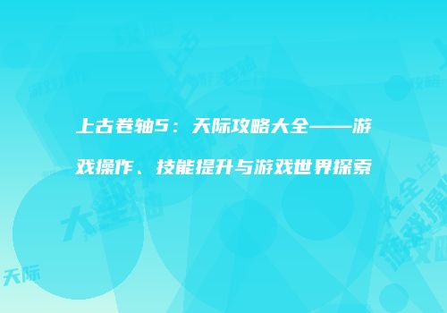 上古卷轴5：天际攻略大全——游戏操作、技能提升与游戏世界探索