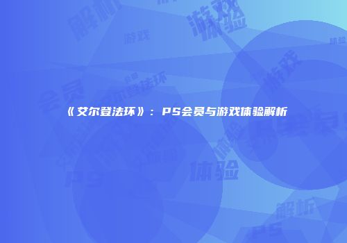 《艾尔登法环》：PS会员与游戏体验解析