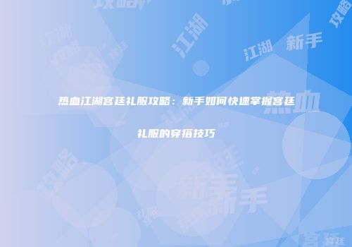热血江湖宫廷礼服攻略：新手如何快速掌握宫廷礼服的穿搭技巧