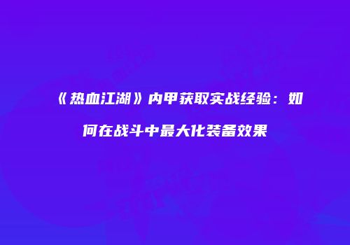 《热血江湖》内甲获取实战经验:如何在战斗中最大化装备效果