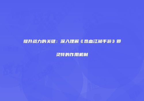 提升战力的关键：深入理解《热血江湖手游》邪灵符的作用机制