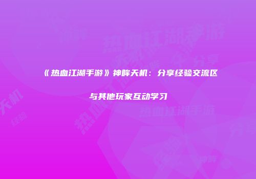 《热血江湖手游》神眸天机：分享经验交流区与其他玩家互动学习