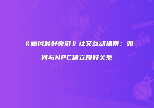 《画风最好页游》社交互动指南:如何与NPC建立良好关系