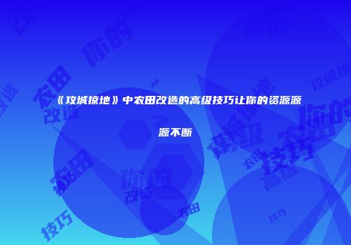 《攻城掠地》中农田改造的高级技巧让你的资源源源不断