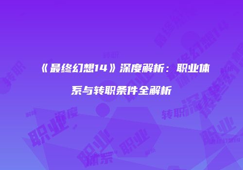 《最终幻想14》深度解析：职业体系与转职条件全解析