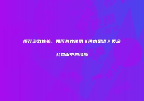 提升游戏体验：如何有效使用《佛本是道》页游公益服中的资源