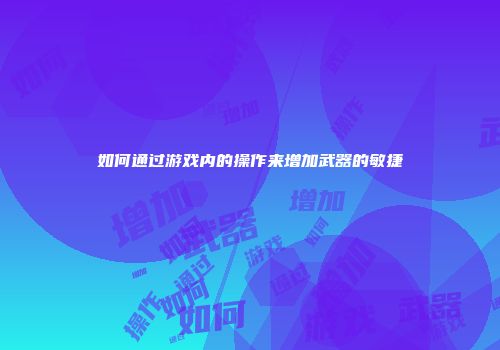 如何通过游戏内的操作来增加武器的敏捷