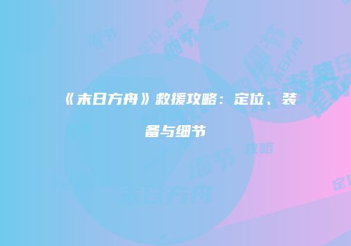 《末日方舟》救援攻略：定位、装备与细节