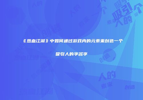 《热血江湖》中如何通过游戏内的元素来创造一个吸引人的字名字