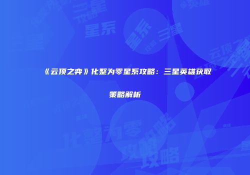 《云顶之弈》化整为零星系攻略：三星英雄获取策略解析