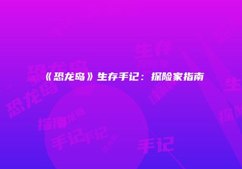 《恐龙岛》生存手记：探险家指南