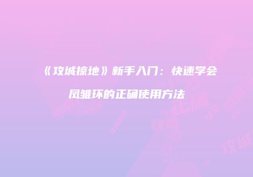 《攻城掠地》新手入门：快速学会凤雏环的正确使用方法
