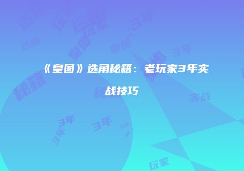 《皇图》选角秘籍：老玩家3年实战技巧
