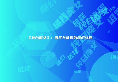 《纯白魔女》：诅咒与选择的魔幻旅程