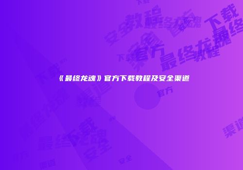 《最终龙魂》官方下载教程及安全渠道