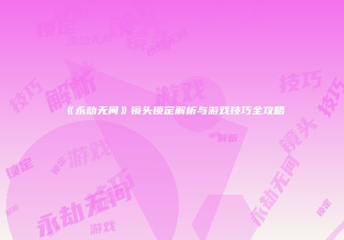 《永劫无间》镜头锁定解析与游戏技巧全攻略