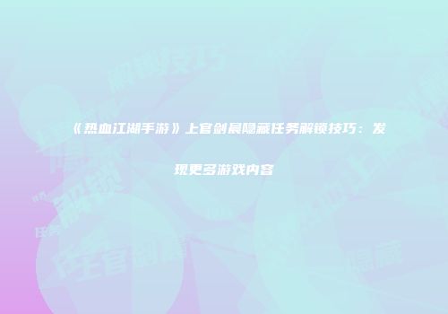 《热血江湖手游》上官剑晨隐藏任务解锁技巧：发现更多游戏内容