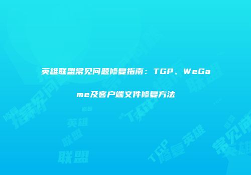 英雄联盟常见问题修复指南：TGP、WeGame及客户端文件修复方法