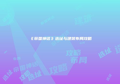 《帝国神话》选址与建筑布局攻略