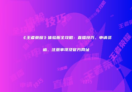 《王者荣耀》体验服全攻略：直播技巧、申请资格、注意事项及官方网址