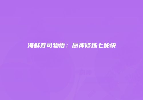 海鲜寿司物语：厨神修炼七秘诀