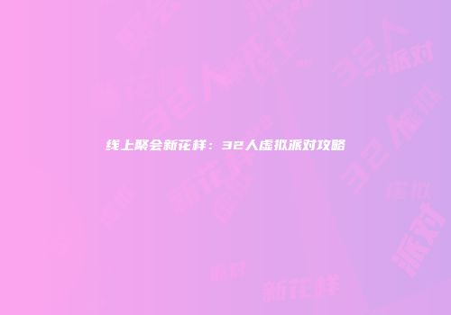 线上聚会新花样：32人虚拟派对攻略