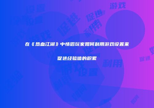 在《热血江湖》中情侣玩家如何利用游戏设置来促进经验值的积累