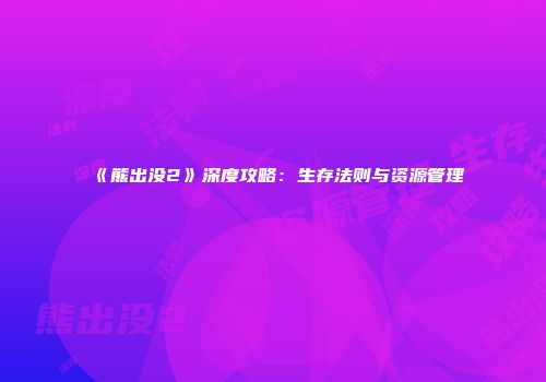 《熊出没2》深度攻略：生存法则与资源管理