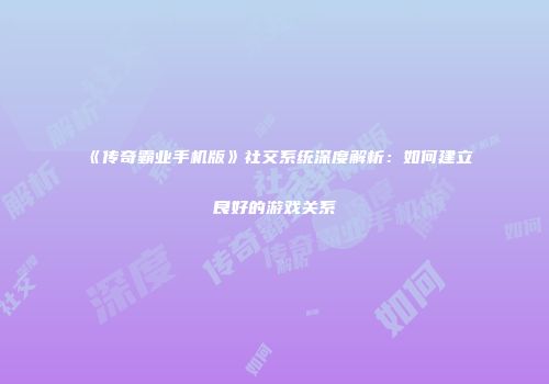 《传奇霸业手机版》社交系统深度解析：如何建立良好的游戏关系