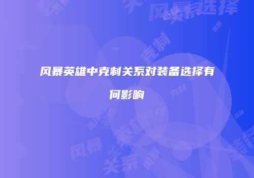 风暴英雄中克制关系对装备选择有何影响
