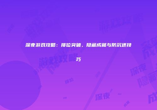 深夜游戏攻略：排位突破、隐藏成就与防沉迷技巧