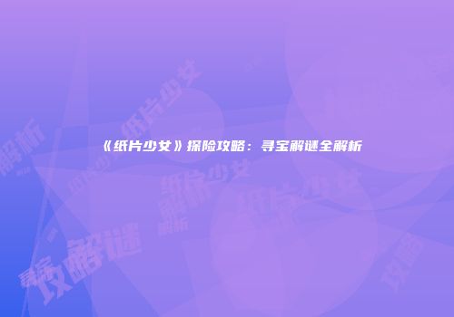 《纸片少女》探险攻略：寻宝解谜全解析