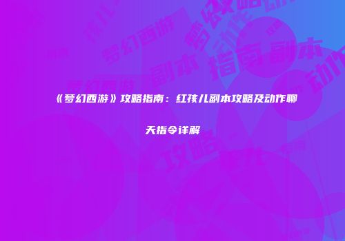 《梦幻西游》攻略指南：红孩儿副本攻略及动作聊天指令详解