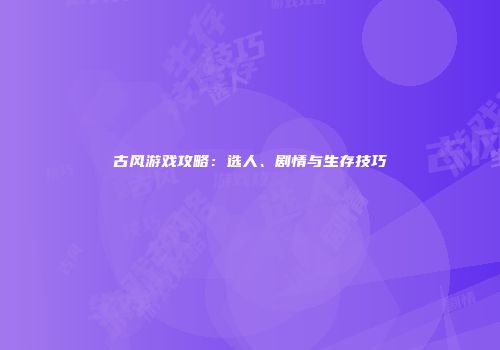 古风游戏攻略：选人、剧情与生存技巧