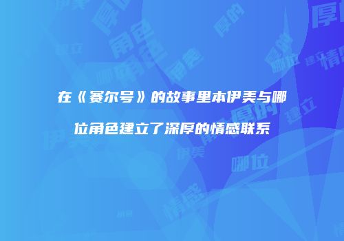 在《赛尔号》的故事里本伊美与哪位角色建立了深厚的情感联系