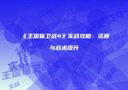 《王国保卫战4》实战攻略：资源与战术提升