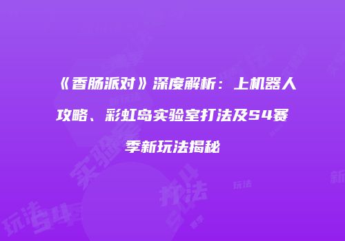 《香肠派对》深度解析：上机器人攻略、彩虹岛实验室打法及S4赛季新玩法揭秘